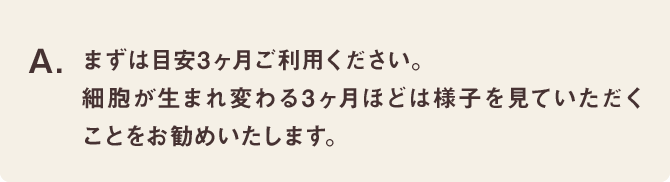 まずは目安3ヶ月ご利用ください。