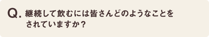 継続して飲むには皆さんどのようなことをされていますか？